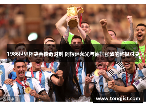 1986世界杯决赛传奇时刻 阿根廷荣光与德国强敌的终极对决
