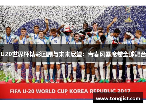 U20世界杯精彩回顾与未来展望：青春风暴席卷全球舞台