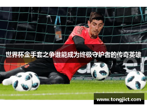 世界杯金手套之争谁能成为终极守护者的传奇英雄