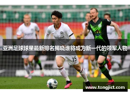 亚洲足球球星最新排名揭晓谁将成为新一代的领军人物