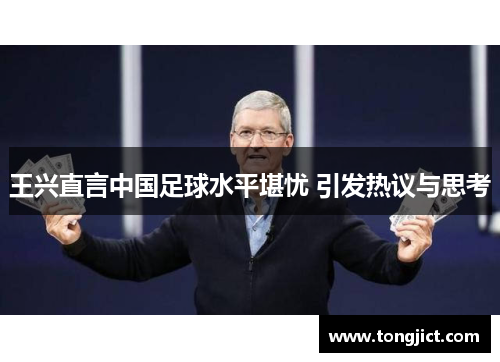 王兴直言中国足球水平堪忧 引发热议与思考
