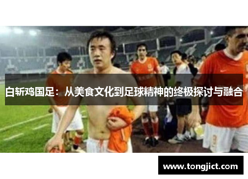 白斩鸡国足：从美食文化到足球精神的终极探讨与融合