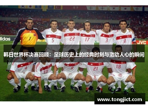 韩日世界杯决赛回顾：足球历史上的经典时刻与激动人心的瞬间