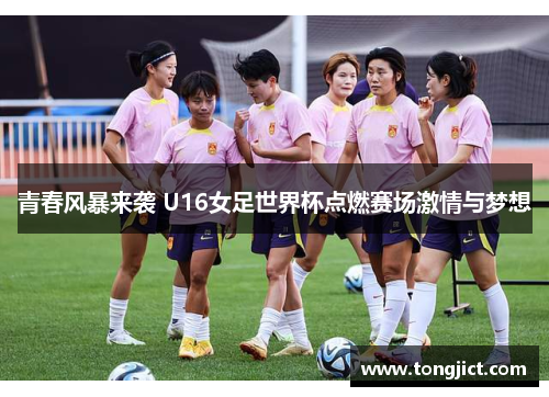 青春风暴来袭 U16女足世界杯点燃赛场激情与梦想