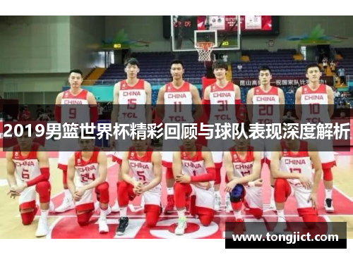 2019男篮世界杯精彩回顾与球队表现深度解析