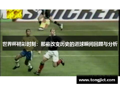 世界杯精彩时刻：那些改变历史的进球瞬间回顾与分析