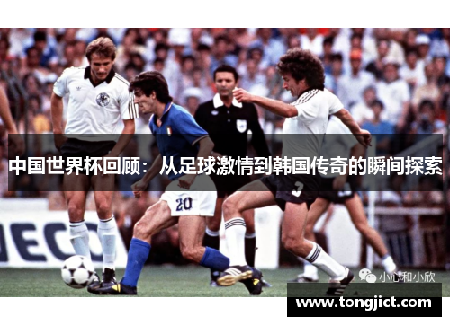 中国世界杯回顾：从足球激情到韩国传奇的瞬间探索