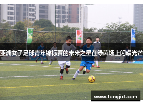 亚洲女子足球青年锦标赛的未来之星在绿茵场上闪耀光芒