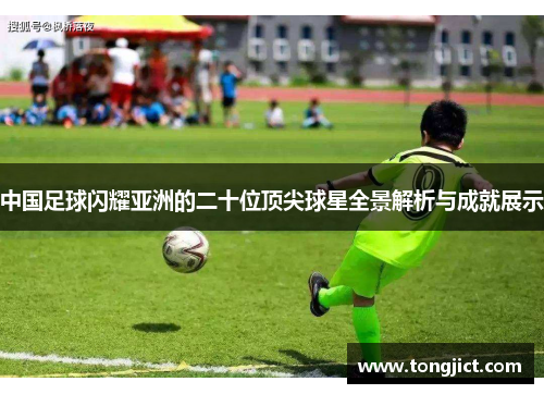 中国足球闪耀亚洲的二十位顶尖球星全景解析与成就展示