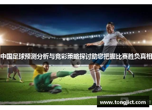 中国足球预测分析与竞彩策略探讨助您把握比赛胜负真相