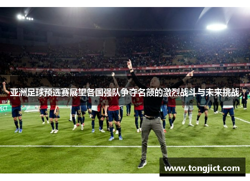 亚洲足球预选赛展望各国强队争夺名额的激烈战斗与未来挑战