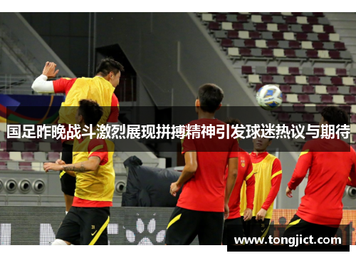 国足昨晚战斗激烈展现拼搏精神引发球迷热议与期待