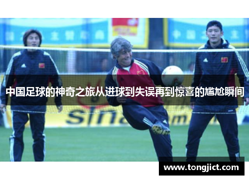 中国足球的神奇之旅从进球到失误再到惊喜的尴尬瞬间