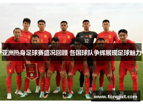 亚洲热身足球赛盛况回顾 各国球队争辉展现足球魅力