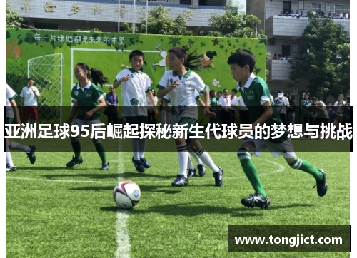亚洲足球95后崛起探秘新生代球员的梦想与挑战