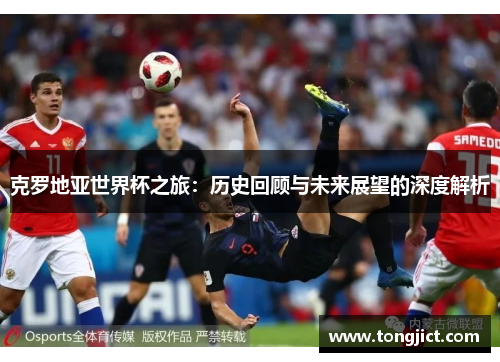 克罗地亚世界杯之旅：历史回顾与未来展望的深度解析