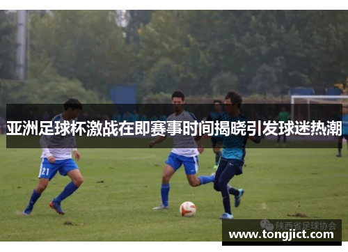 亚洲足球杯激战在即赛事时间揭晓引发球迷热潮