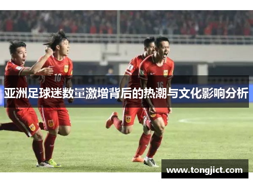 亚洲足球迷数量激增背后的热潮与文化影响分析
