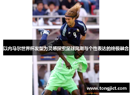 以内马尔世界杯发型为灵感探索足球风潮与个性表达的终极融合