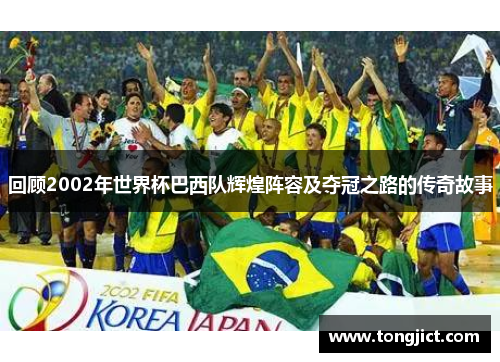 回顾2002年世界杯巴西队辉煌阵容及夺冠之路的传奇故事