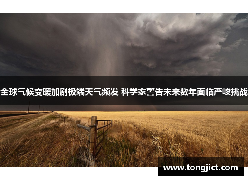 全球气候变暖加剧极端天气频发 科学家警告未来数年面临严峻挑战